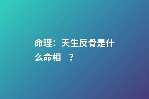 命理：天生反骨是什么命相？
